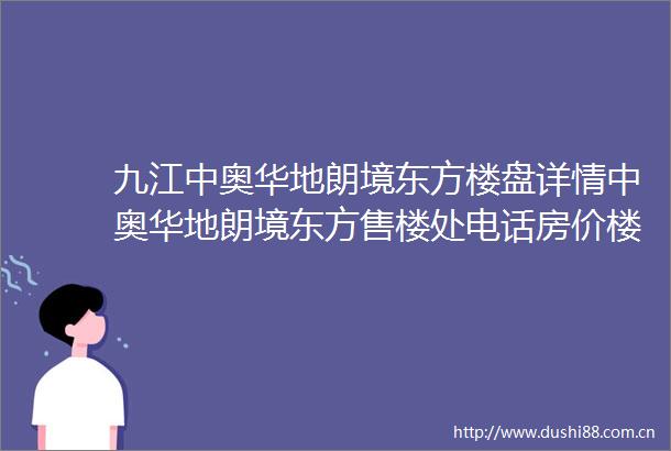 九江中奥华地朗境东方楼盘详情中奥华地朗境东方售楼处电话房价楼盘介绍