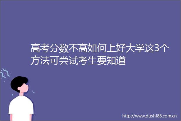 高考分数不高如何上好大学这3个方法可尝试考生要知道