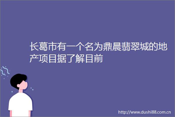 长葛市有一个名为鼎晨翡翠城的地产项目据了解目前