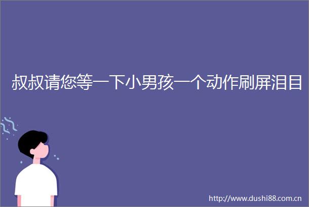 叔叔请您等一下小男孩一个动作刷屏泪目