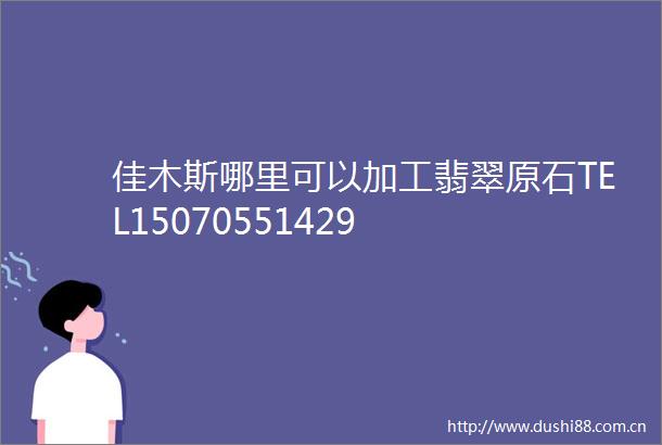 佳木斯哪里可以加工翡翠原石TEL15070551429