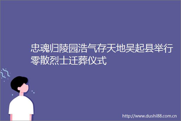忠魂归陵园浩气存天地吴起县举行零散烈士迁葬仪式