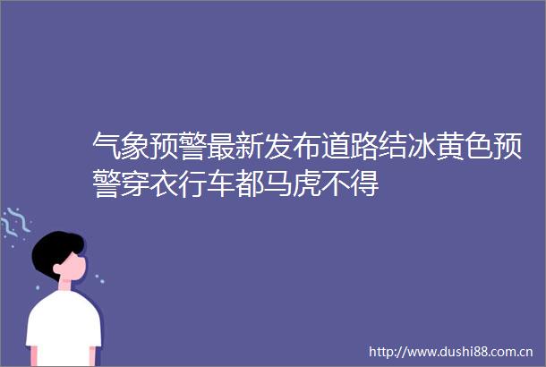 气象预警最新发布道路结冰黄色预警穿衣行车都马虎不得
