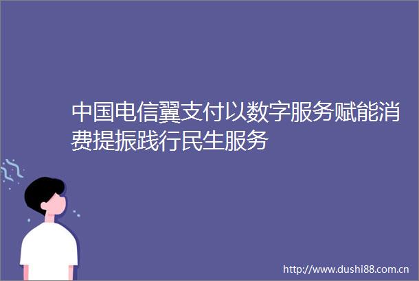 电信翼支付以数字服务赋能消费提振践行民生服务