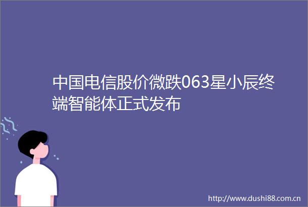 电信股价微跌063星小辰终端智能体正式发布