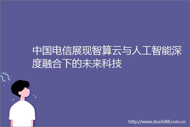 电信展现智算云与人工智能深度融合下的未来科技