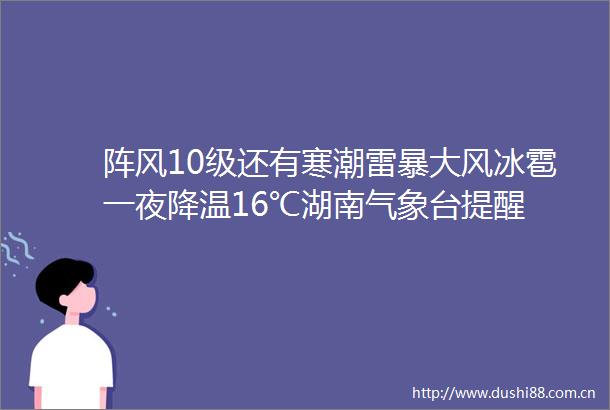 阵风10级还有寒潮雷暴大风冰雹一夜降温16℃湖南气象台提醒
