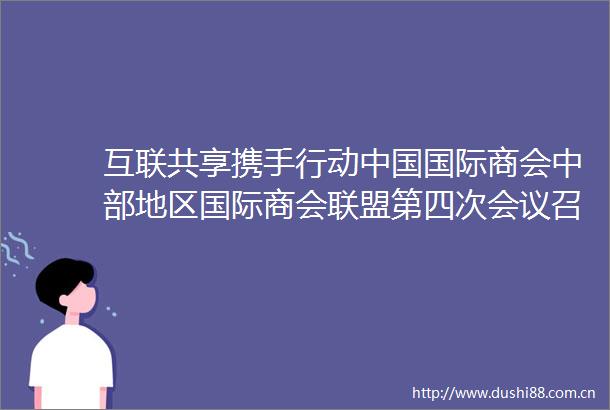 互联共享携手行动国际商会中部地区国际商会联盟第四次会议召开