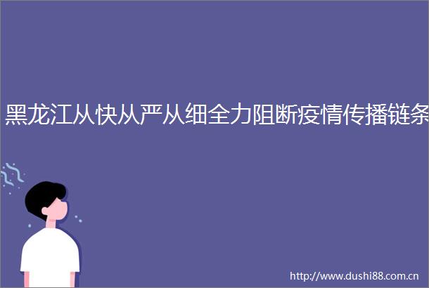 黑龙江从快从严从细全力阻断疫情传播链条