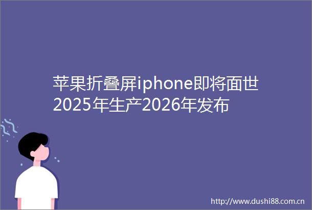 苹果折叠屏iphone即将面世2025年生产2026年发布