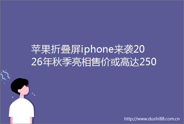苹果折叠屏iphone来袭2026年秋季亮相售价或高达2500美元