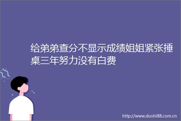 给弟弟查分不显示成绩姐姐紧张捶桌三年努力没有白费