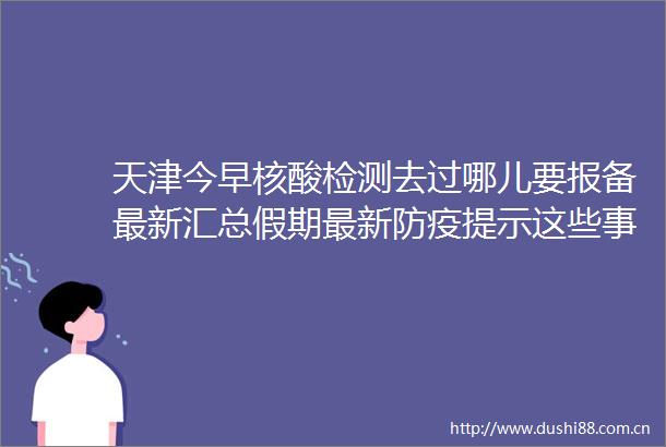 天津今早核酸检测去过哪儿要报备最新汇总假期最新防疫提示这些事要注意