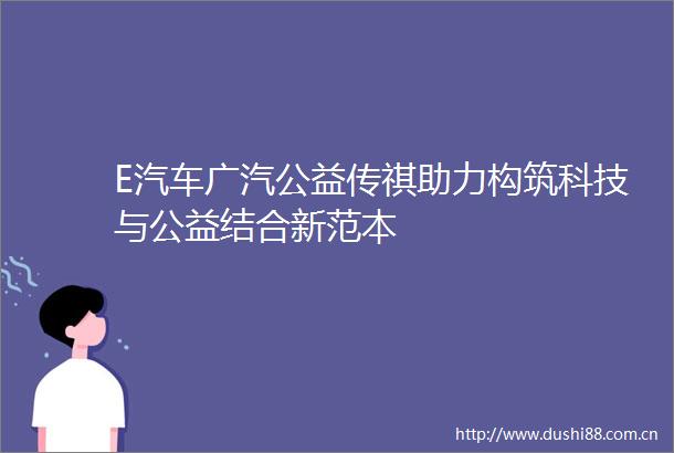 E汽车广汽公益传祺助力构筑科技与公益结合新范本