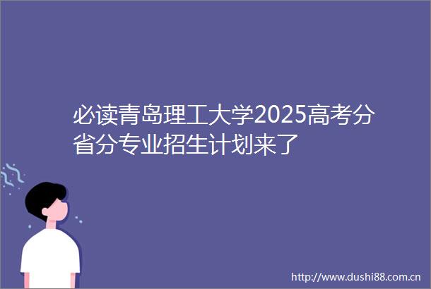 必读青岛理工大学2025高考分省分专业招生计划来了
