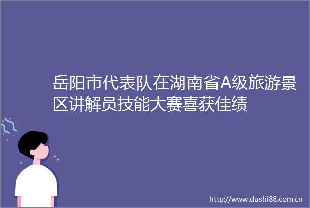 岳阳市代表队在湖南省A级旅游景区讲解员技能大赛喜获佳绩