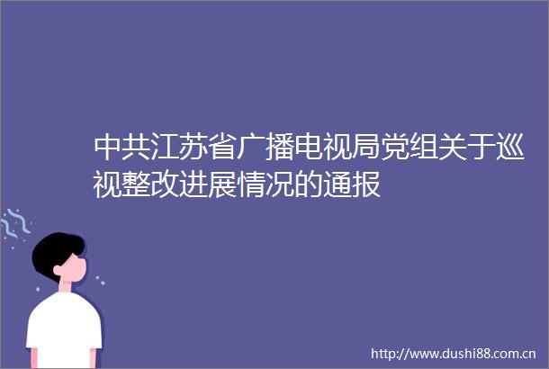 江苏省广播电视局党组关于巡视整改进展情况的通报