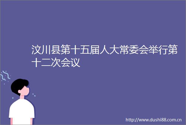 汶川县第十五届人大常委会举行第十二次会议