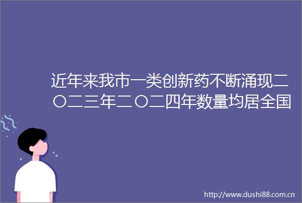 近年来我市一类创新药不断涌现二〇二三年二〇二四年数量均居全国前列瞄准第一梯队生物医药产业竞逐新高地