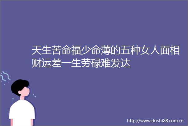 天生苦命福少命薄的五种女人面相财运差一生劳碌难发达