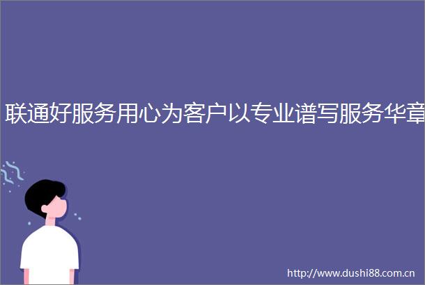 联通好服务用心为客户以专业谱写服务华章