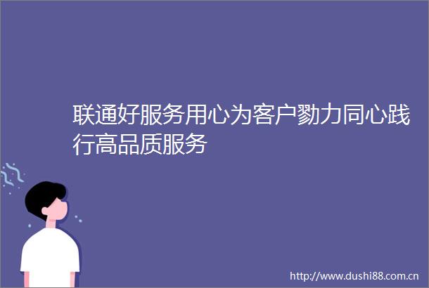 联通好服务用心为客户勠力同心践行高品质服务