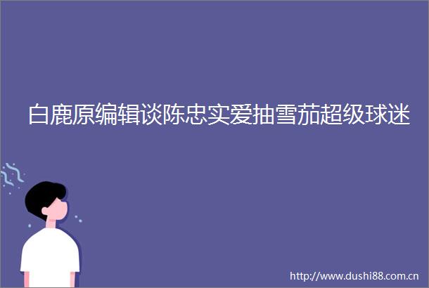 白鹿原编辑谈陈忠实爱抽雪茄超级球迷