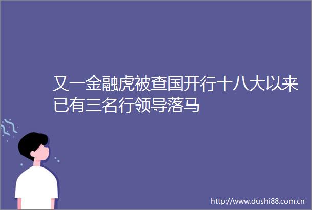 又一金融虎被查国开行十八大以来已有三名行落马