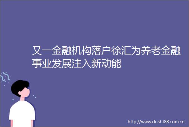 又一金融机构落户徐汇为养老金融事业发展注入新动能