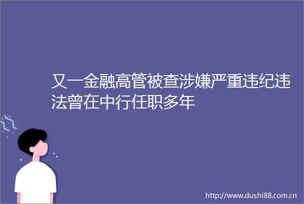 又一金融高管被查严重曾在中行任职多年