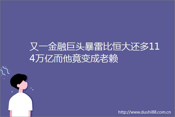 又一金融巨头暴雷比恒大还多114万亿而他竟变成
