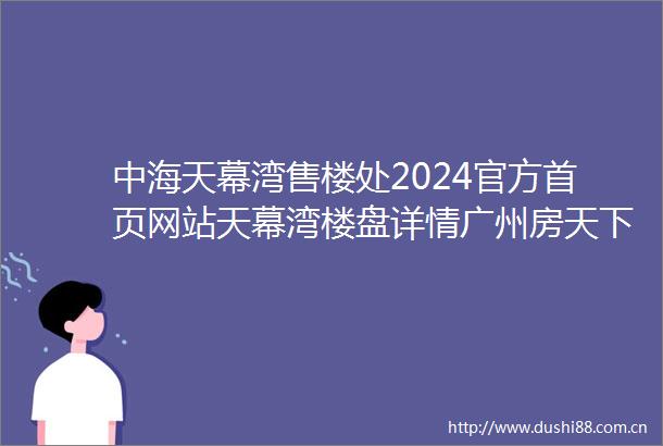 中海天幕湾售楼处2024官方首页网站天幕湾楼盘详情广州房天下