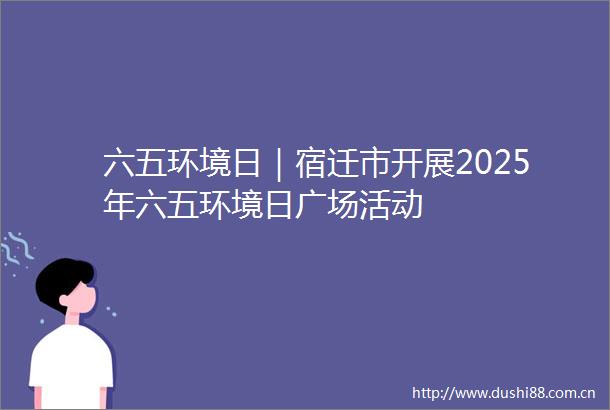 六五环境日｜宿迁市开展2025年六五环境日广场活动