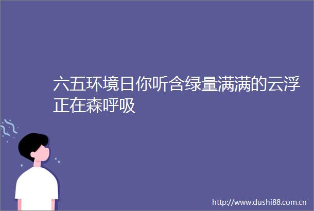 六五环境日你听含绿量满满的云浮正在森呼吸