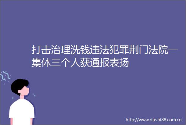 打击治理洗钱荆门一集体三个人获通报表扬