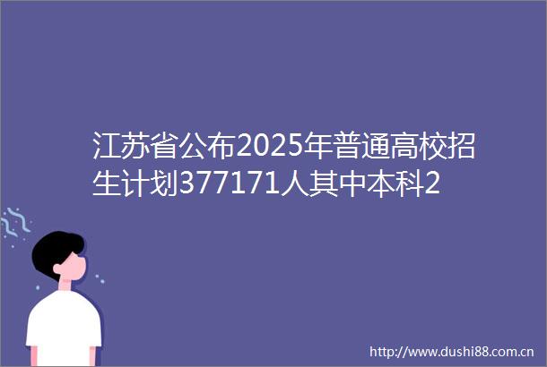 江苏省公布2025年普通高校招生计划377171人其中本科258976人