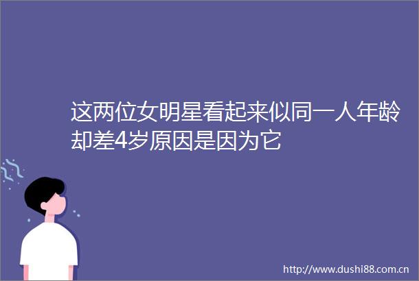 这两位女明星看起来似同一人年龄却差4岁原因是因为它