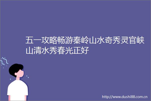 五一攻略畅游秦岭山水奇秀灵官峡山清水秀春光正好