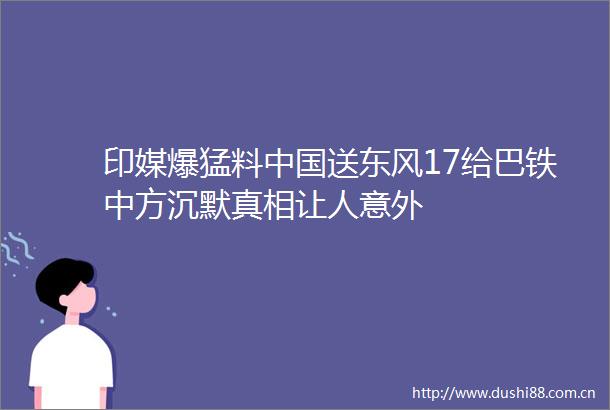 印媒爆猛料送东风17给巴铁中方沉默真相让人意外