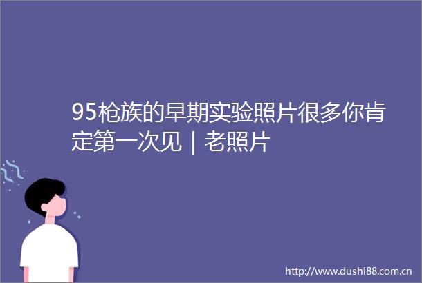 95族的早期实验照片很多你肯定第一次见｜老照片
