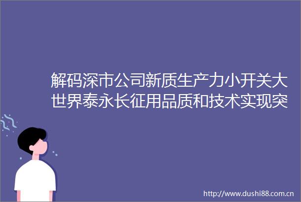 解码深市公司新质生产力小开关大世界泰永长征用品质和技术实现突围