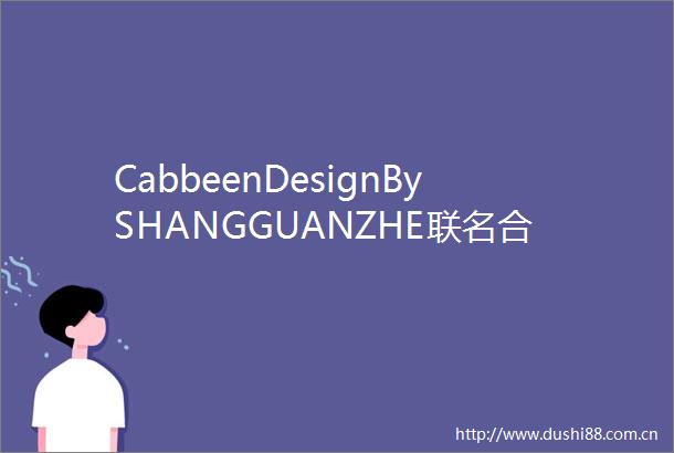 CabbeenDesignBySHANGGUANZHE联名合作系列发布