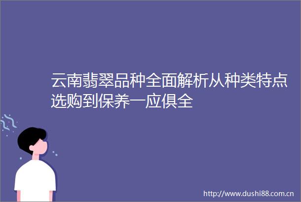 云南翡翠品种全面解析从种类特点选购到保养一应俱全