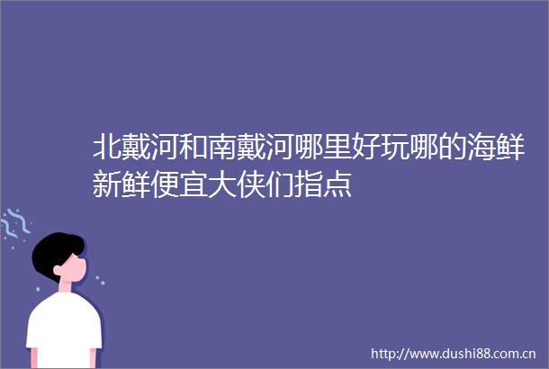 北戴河和南戴河哪里好玩哪的海鲜新鲜便宜大侠们指点