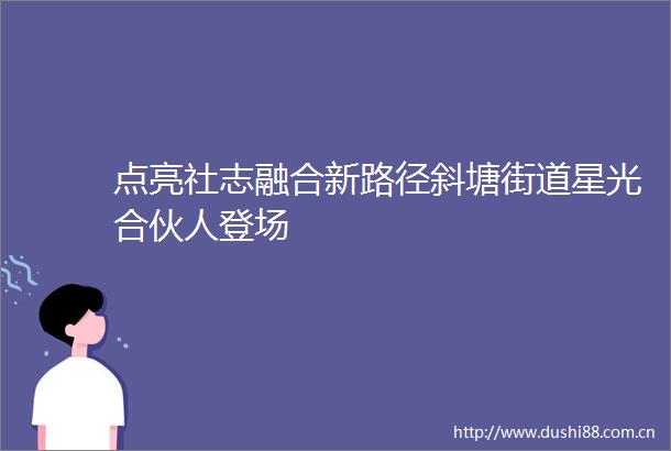 点亮社志融合新路径斜塘街道星光合伙人登场