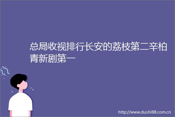 总局收视排行长安的荔枝第二辛柏青新剧第一