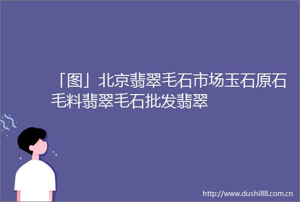 「图」北京翡翠毛石市场玉石原石毛料翡翠毛石批发翡翠