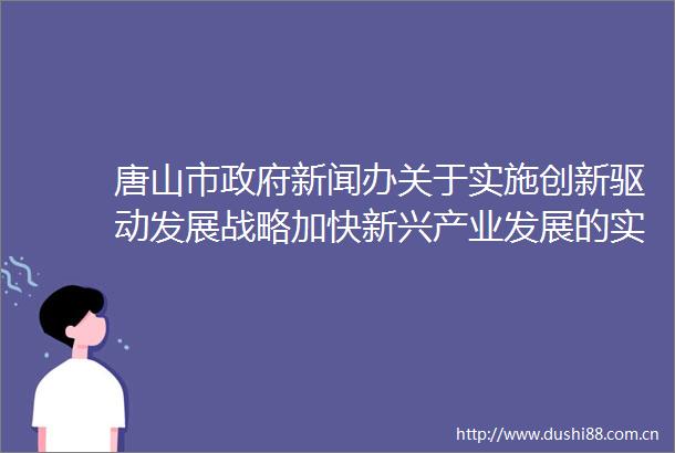 唐山市新闻办关于实施创新驱动发展战略加快新兴产业发展的实施意见解读新闻发布会全程实录