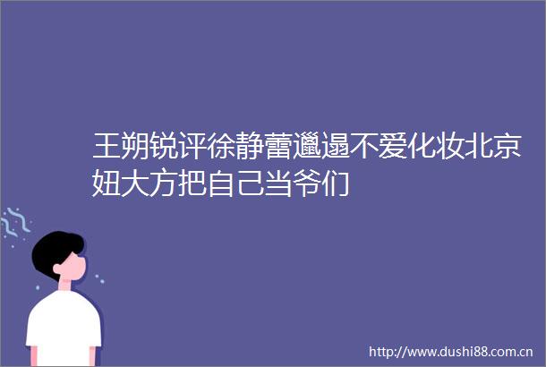 王朔锐评徐静蕾邋遢不爱化妆北京妞大方把自己当爷们