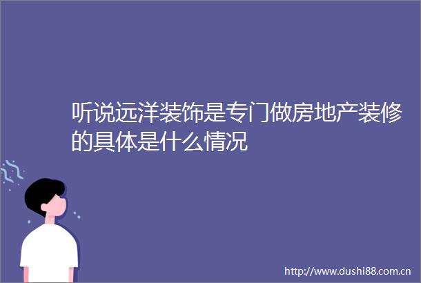 听说远洋装饰是专门做房地产装修的具体是什么情况